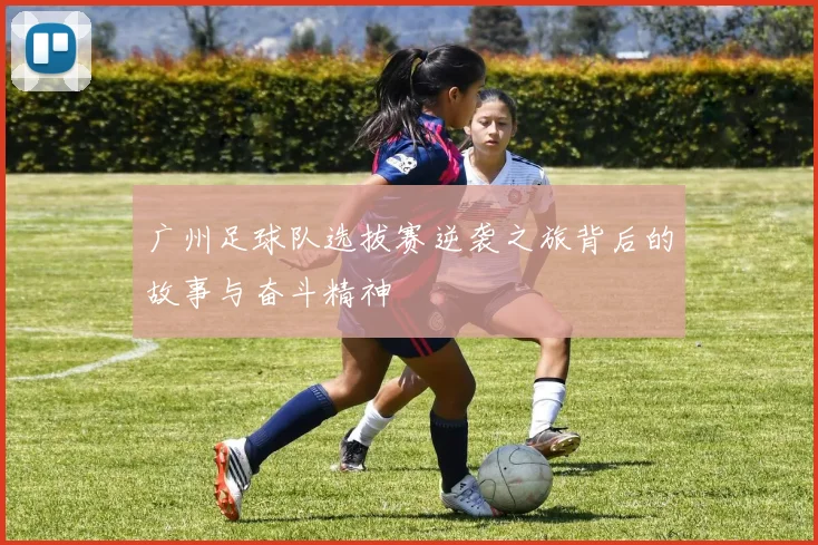 广州足球队选拔赛逆袭之旅背后的故事与奋斗精神