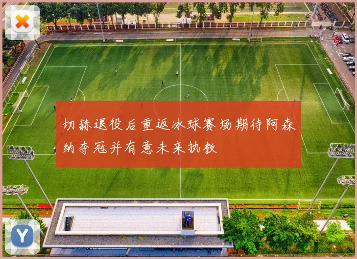 切赫退役后重返冰球赛场期待阿森纳夺冠并有意未来执教
