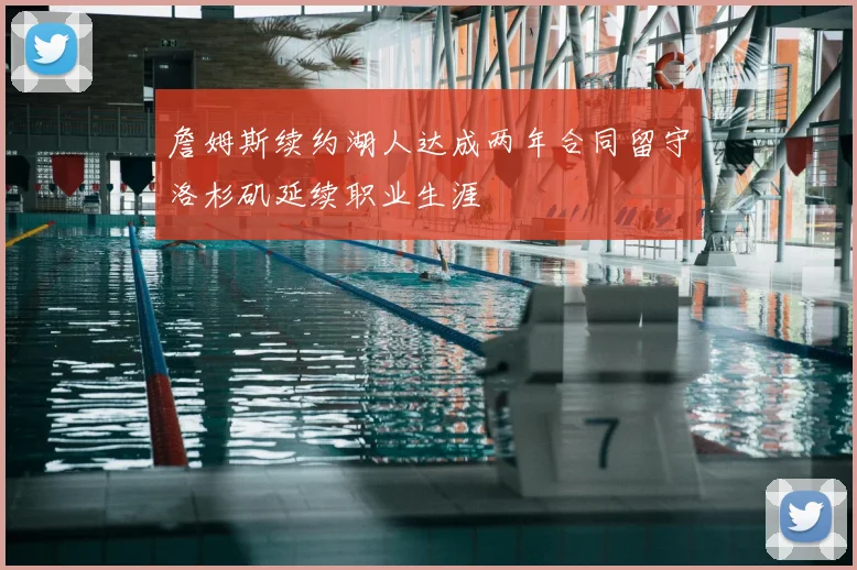 詹姆斯续约湖人达成两年合同留守洛杉矶延续职业生涯