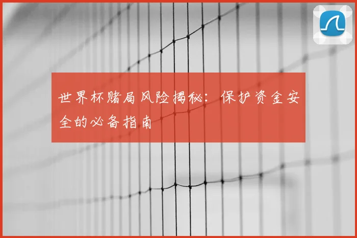 世界杯赌局风险揭秘：保护资金安全的必备指南