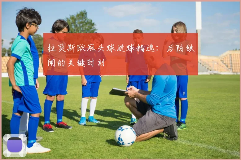 拉莫斯欧冠头球进球精选:后防铁闸的关键时刻
