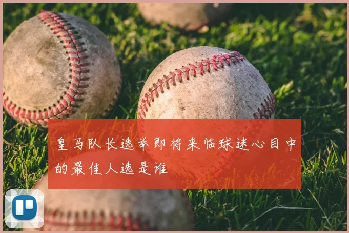 皇马队长选举即将来临球迷心目中的最佳人选是谁