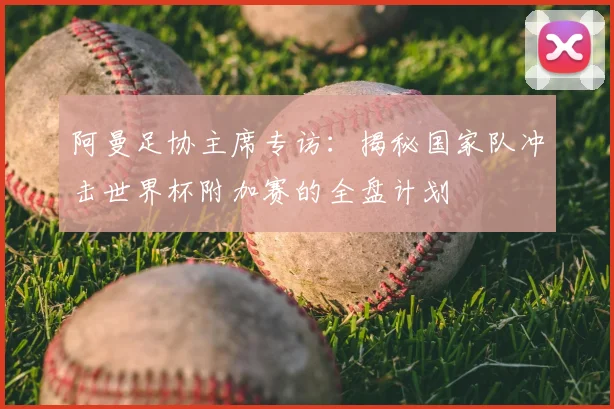 阿曼足协主席专访：揭秘国家队冲击世界杯附加赛的全盘计划