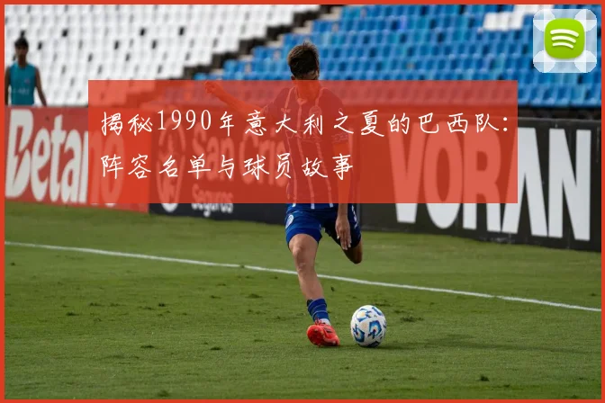 揭秘1990年意大利之夏的巴西队：阵容名单与球员故事