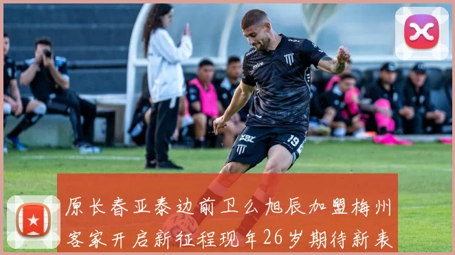 原长春亚泰边前卫么旭辰加盟梅州客家开启新征程现年26岁期待新表现