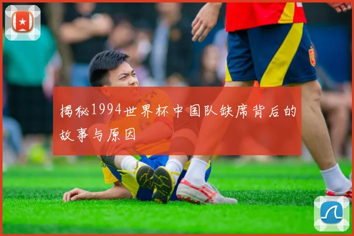 揭秘1994世界杯中国队缺席背后的故事与原因