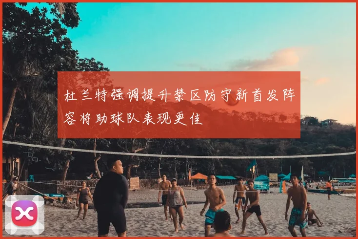 杜兰特强调提升禁区防守新首发阵容将助球队表现更佳