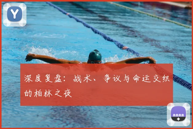 深度复盘：战术、争议与命运交织的柏林之夜