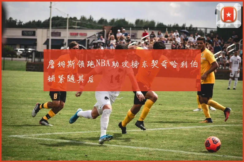 詹姆斯领跑NBA助攻榜东契奇哈利伯顿紧随其后