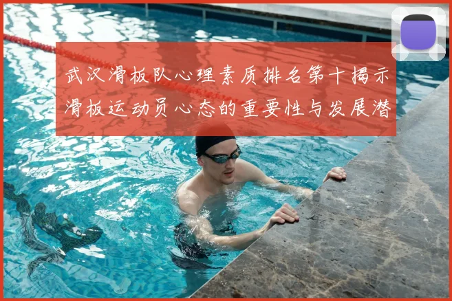 武汉滑板队心理素质排名第十揭示滑板运动员心态的重要性与发展潜力