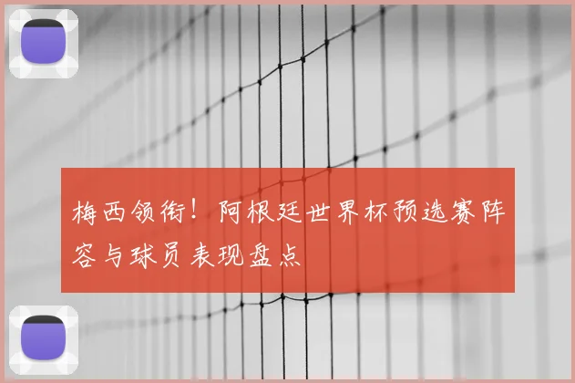 梅西领衔！阿根廷世界杯预选赛阵容与球员表现盘点