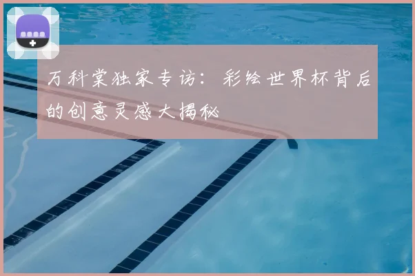 万科棠独家专访：彩绘世界杯背后的创意灵感大揭秘