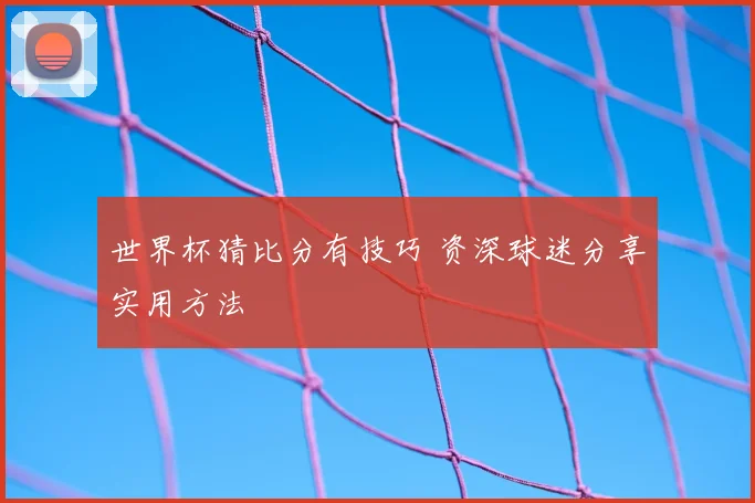 世界杯猜比分有技巧 资深球迷分享实用方法