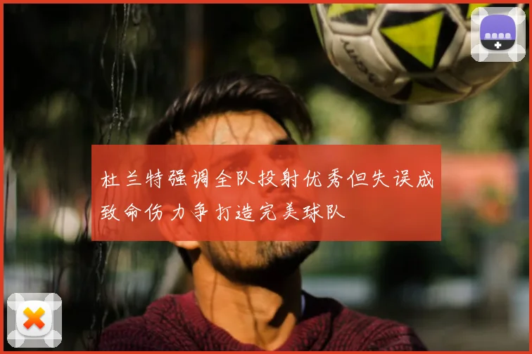 杜兰特强调全队投射优秀但失误成致命伤力争打造完美球队
