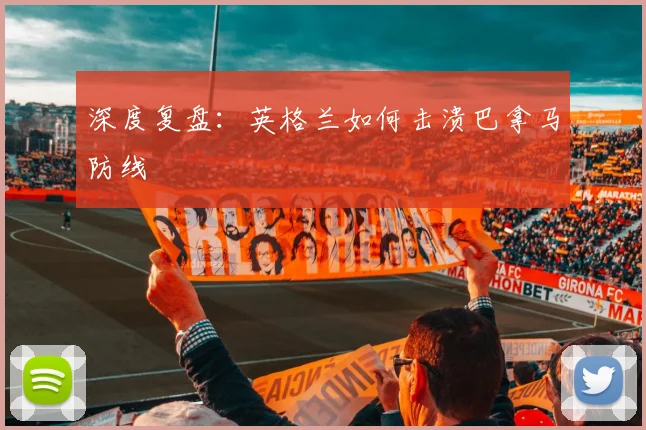 深度复盘：英格兰如何击溃巴拿马防线