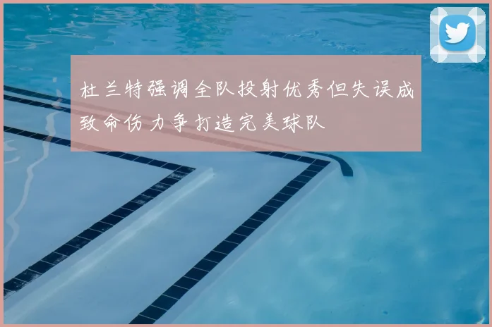 杜兰特强调全队投射优秀但失误成致命伤力争打造完美球队