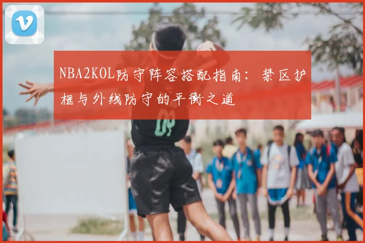 NBA2KOL防守阵容搭配指南:禁区护框与外线防守的平衡之道