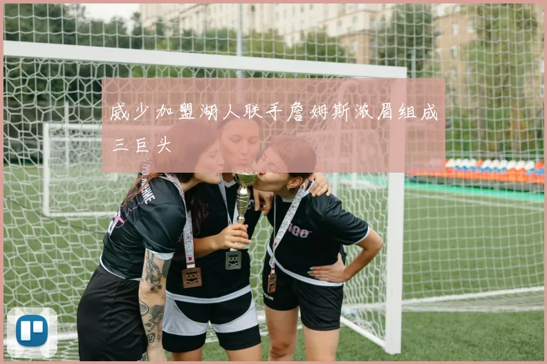 威少加盟湖人联手詹姆斯浓眉组成三巨头