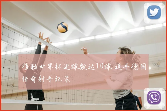 穆勒世界杯进球数达10球 追平德国传奇射手纪录