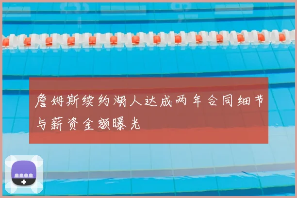 詹姆斯续约湖人达成两年合同细节与薪资金额曝光