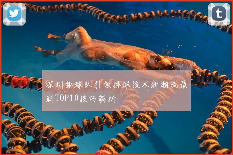 深圳排球队引领排球技术新潮流最新TOP10技巧解析