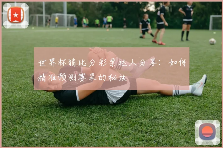 世界杯猜比分彩票达人分享：如何精准预测赛果的秘诀