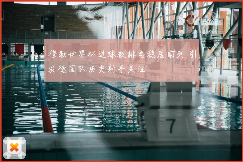 穆勒世界杯进球数排名稳居前列 引发德国队历史射手关注
