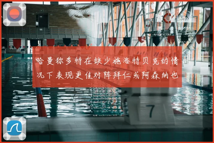 哈曼称多特在缺少施洛特贝克的情况下表现更佳对阵拜仁或阿森纳也有胜算