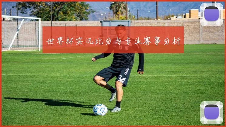 世界杯实况比分与专业赛事分析