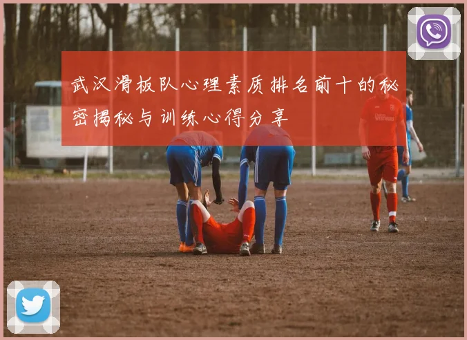 武汉滑板队心理素质排名前十的秘密揭秘与训练心得分享
