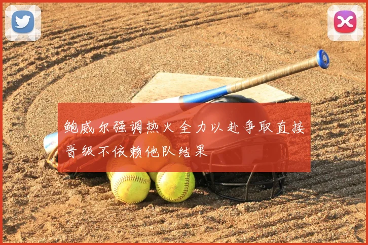 鲍威尔强调热火全力以赴争取直接晋级不依赖他队结果