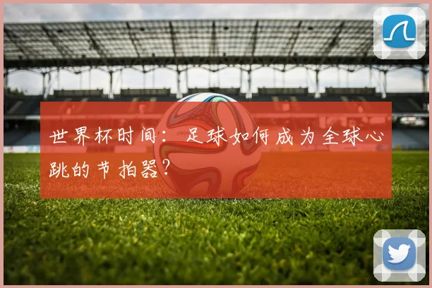世界杯时间:足球如何成为全球心跳的节拍器?
