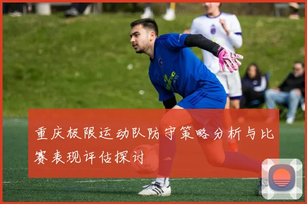 重庆极限运动队防守策略分析与比赛表现评估探讨
