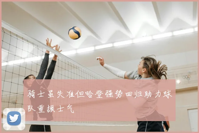 骑士虽失准但哈登强势回归助力球队重振士气