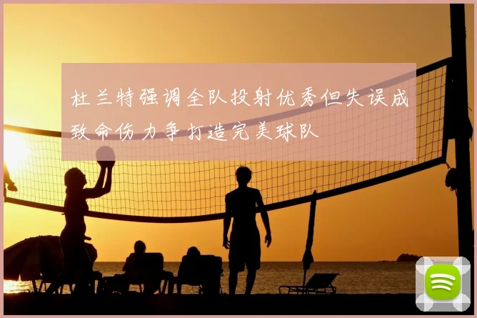 杜兰特强调全队投射优秀但失误成致命伤力争打造完美球队