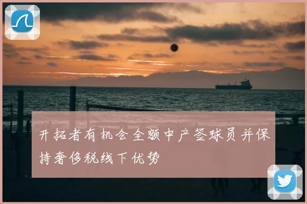 开拓者有机会全额中产签球员并保持奢侈税线下优势