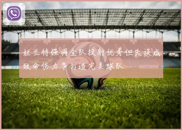 杜兰特强调全队投射优秀但失误成致命伤力争打造完美球队