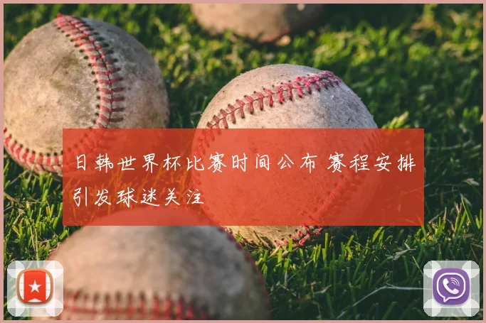 日韩世界杯比赛时间公布 赛程安排引发球迷关注