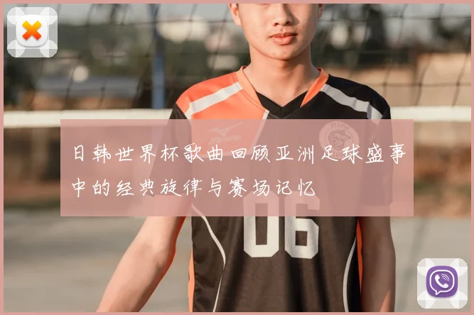 日韩世界杯歌曲回顾亚洲足球盛事中的经典旋律与赛场记忆