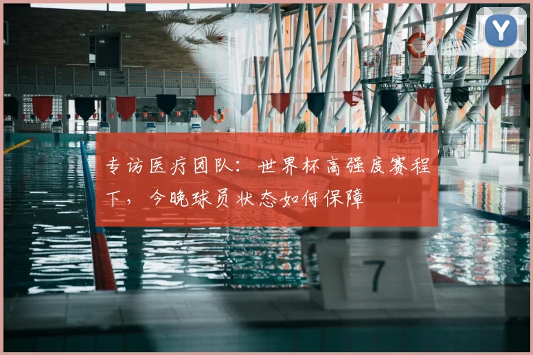 专访医疗团队:世界杯高强度赛程下,今晚球员状态如何保障