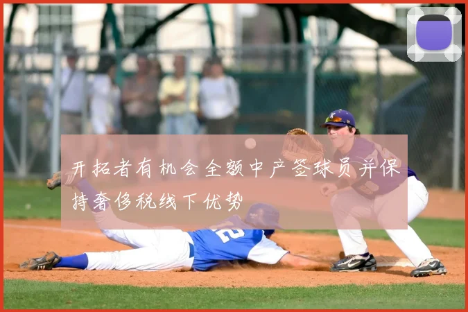 开拓者有机会全额中产签球员并保持奢侈税线下优势