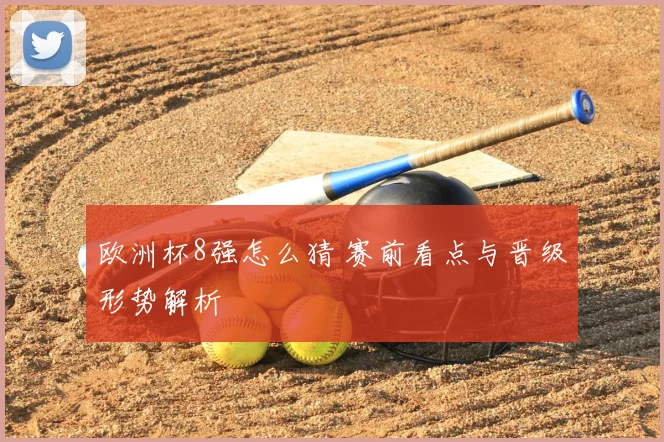 欧洲杯8强怎么猜 赛前看点与晋级形势解析