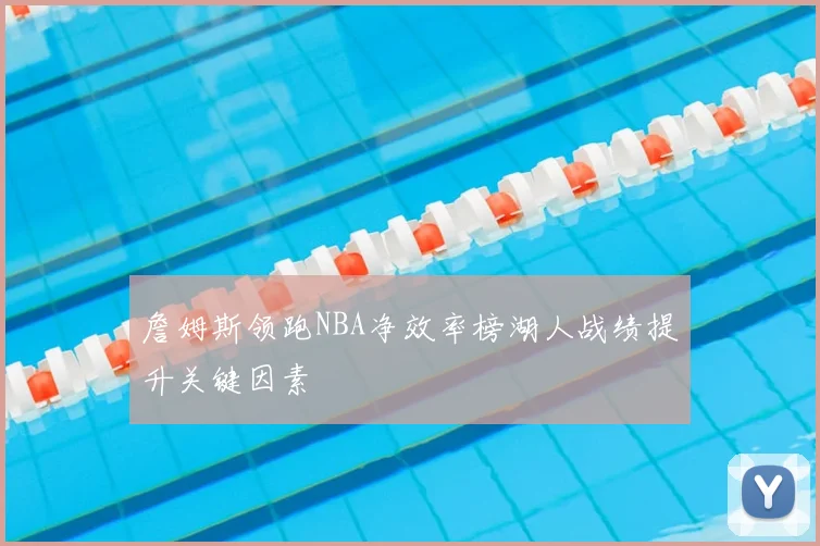 詹姆斯领跑NBA净效率榜湖人战绩提升关键因素