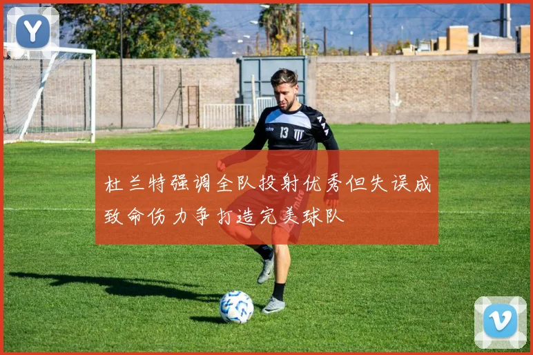 杜兰特强调全队投射优秀但失误成致命伤力争打造完美球队