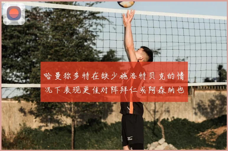 哈曼称多特在缺少施洛特贝克的情况下表现更佳对阵拜仁或阿森纳也有胜算
