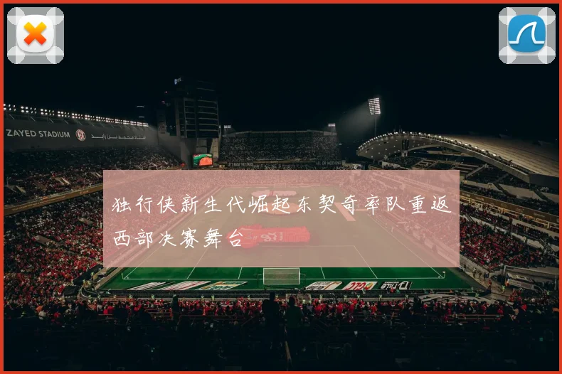独行侠新生代崛起东契奇率队重返西部决赛舞台
