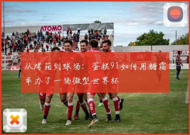 从烤箱到球场:蛋糕91如何用糖霜举办了一场微型世界杯