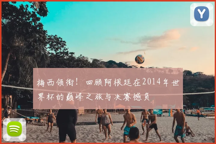 梅西领衔！回顾阿根廷在2014年世界杯的巅峰之旅与决赛憾负