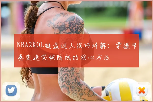 NBA2KOL键盘过人技巧详解：掌握节奏变速突破防线的核心方法
