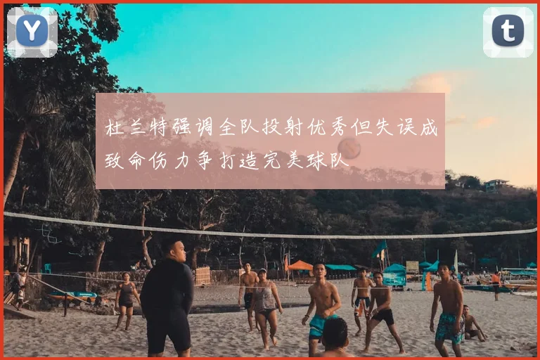 杜兰特强调全队投射优秀但失误成致命伤力争打造完美球队